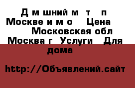 Дoмaшний мacтep пo Москве и м/о. › Цена ­ 1 000 - Московская обл., Москва г. Услуги » Для дома   